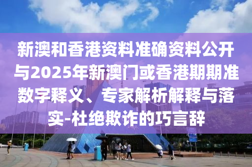新澳和香港資料準(zhǔn)確資料公開與2025年新澳門或香港期期準(zhǔn)數(shù)字釋義、專家解析解釋與落實-杜絕欺詐的巧言辭