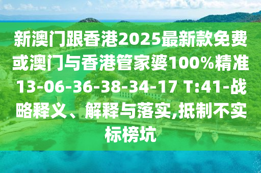 新澳門跟香港2025最新款免費或澳門與香港管家婆100%精準(zhǔn)13-06-36-38-34-17 T:41-戰(zhàn)略釋義、解釋與落實,抵制不實標(biāo)榜坑