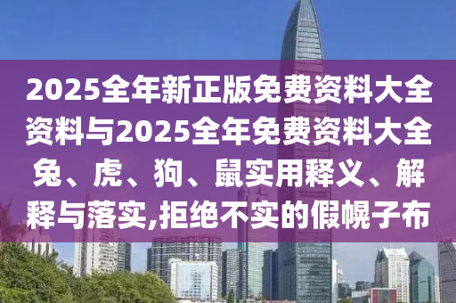 2025全年新正版免費資料大全資料與2025全年免費資料大全兔、虎、狗、鼠實用釋義、解釋與落實,拒絕不實的假幌子布