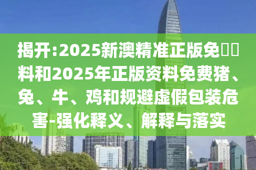 揭開:2025新澳精準正版免費資料和2025年正版資料免費豬、兔、牛、雞和規(guī)避虛假包裝危害-強化釋義、解釋與落實