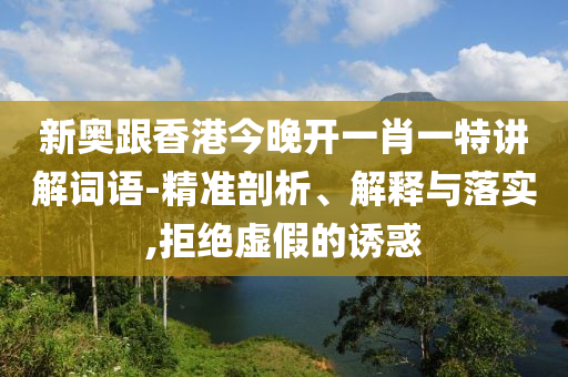 新奧跟香港今晚開一肖一特講解詞語-精準剖析、解釋與落實,拒絕虛假的誘惑