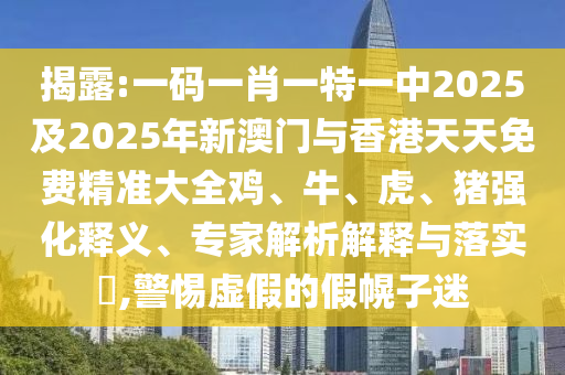 揭露:一碼一肖一特一中2025及2025年新澳門與香港天天免費精準大全雞、牛、虎、豬強化釋義、專家解析解釋與落實?,警惕虛假的假幌子迷