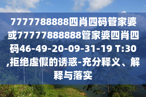 7777788888四肖四碼管家婆或77777888888管家婆四肖四碼46-49-20-09-31-19 T:30,拒絕虛假的誘惑-充分釋義、解釋與落實