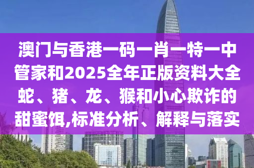 澳門與香港一碼一肖一特一中管家和2025全年正版資料大全蛇、豬、龍、猴和小心欺詐的甜蜜餌,標(biāo)準(zhǔn)分析、解釋與落實(shí)