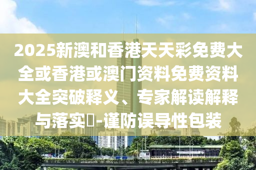 2025新澳和香港天天彩免費大全或香港或澳門資料免費資料大全突破釋義、專家解讀解釋與落實?-謹(jǐn)防誤導(dǎo)性包裝