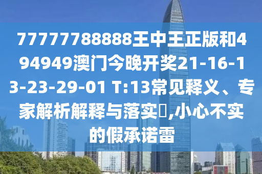 77777788888王中王正版和494949澳門今晚開獎21-16-13-23-29-01 T:13常見釋義、專家解析解釋與落實?,小心不實的假承諾雷