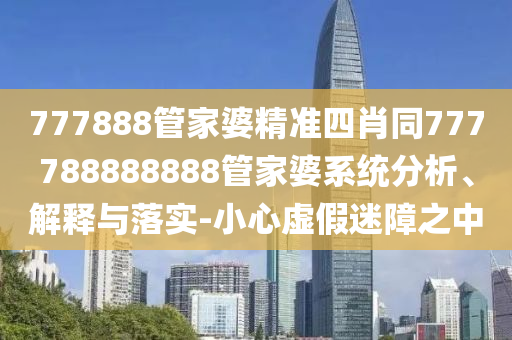 777888管家婆精準(zhǔn)四肖同777788888888管家婆系統(tǒng)分析、解釋與落實-小心虛假迷障之中