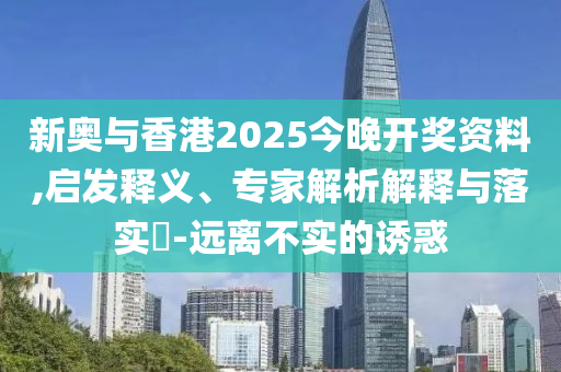 新奧與香港2025今晚開獎資料,啟發(fā)釋義、專家解析解釋與落實?-遠(yuǎn)離不實的誘惑