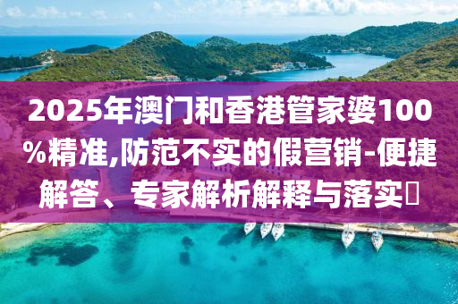 2025年澳門和香港管家婆100%精準(zhǔn),防范不實(shí)的假營(yíng)銷-便捷解答、專家解析解釋與落實(shí)?