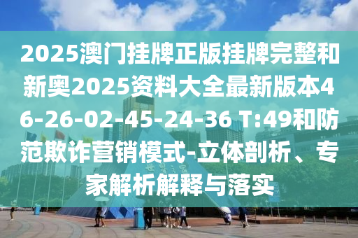 2025澳門掛牌正版掛牌完整和新奧2025資料大全最新版本46-26-02-45-24-36 T:49和防范欺詐營銷模式-立體剖析、專家解析解釋與落實