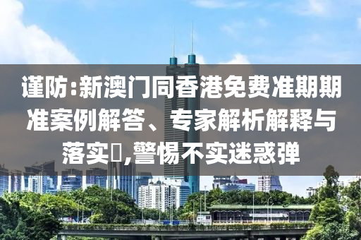 謹(jǐn)防:新澳門同香港免費準(zhǔn)期期準(zhǔn)案例解答、專家解析解釋與落實?,警惕不實迷惑彈