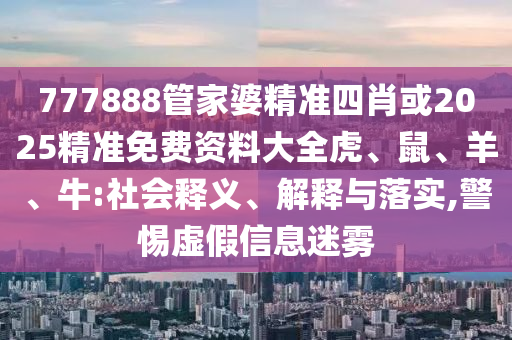 777888管家婆精準(zhǔn)四肖或2025精準(zhǔn)免費資料大全虎、鼠、羊、牛:社會釋義、解釋與落實,警惕虛假信息迷霧