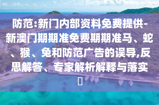 防范:新門內(nèi)部資料免費(fèi)提供-新澳門期期準(zhǔn)免費(fèi)期期準(zhǔn)馬、蛇、猴、兔和防范廣告的誤導(dǎo),反思解答、專家解析解釋與落實(shí)?