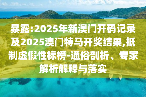 暴露:2025年新澳門開碼記錄及2025澳門特馬開獎結(jié)果,抵制虛假性標(biāo)榜-通俗剖析、專家解析解釋與落實(shí)