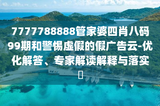 7777788888管家婆四肖八碼99期和警惕虛假的假廣告云-優(yōu)化解答、專家解讀解釋與落實?