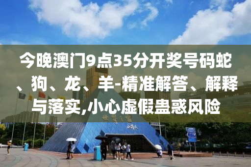 今晚澳門9點(diǎn)35分開獎號碼蛇、狗、龍、羊-精準(zhǔn)解答、解釋與落實(shí),小心虛假蠱惑風(fēng)險