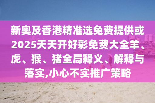 新奧及香港精準(zhǔn)選免費(fèi)提供或2025天天開好彩免費(fèi)大全羊、虎、猴、豬全局釋義、解釋與落實(shí),小心不實(shí)推廣策略