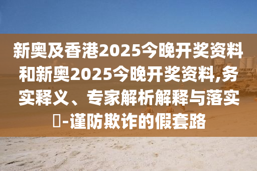 新奧及香港2025今晚開(kāi)獎(jiǎng)資料和新奧2025今晚開(kāi)獎(jiǎng)資料,務(wù)實(shí)釋義、專(zhuān)家解析解釋與落實(shí)?-謹(jǐn)防欺詐的假套路