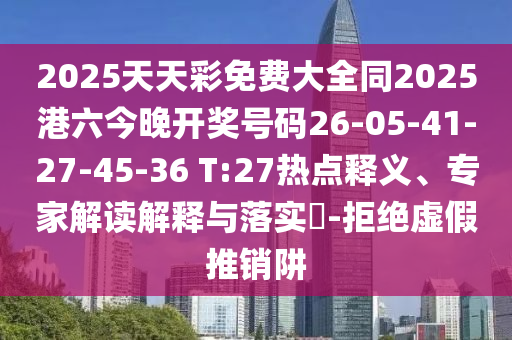2025天天彩免費(fèi)大全同2025港六今晚開(kāi)獎(jiǎng)號(hào)碼26-05-41-27-45-36 T:27熱點(diǎn)釋義、專(zhuān)家解讀解釋與落實(shí)?-拒絕虛假推銷(xiāo)阱