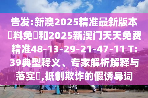 告發(fā):新澳2025精準(zhǔn)最新版本資料免費(fèi)和2025新澳門(mén)天天免費(fèi)精準(zhǔn)48-13-29-21-47-11 T:39典型釋義、專(zhuān)家解析解釋與落實(shí)?,抵制欺詐的假誘導(dǎo)詞