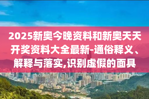2025新奧今晚資料和新奧天天開(kāi)獎(jiǎng)資料大全最新-通俗釋義、解釋與落實(shí),識(shí)別虛假的面具