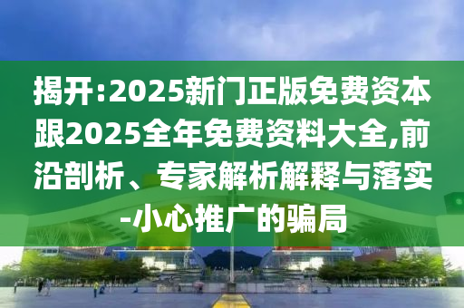 揭開(kāi):2025新門(mén)正版免費(fèi)資本跟2025全年免費(fèi)資料大全,前沿剖析、專(zhuān)家解析解釋與落實(shí)-小心推廣的騙局