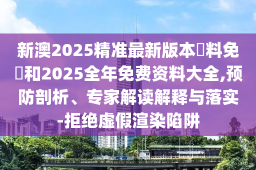 新澳2025精準(zhǔn)最新版本資料免費(fèi)和2025全年免費(fèi)資料大全,預(yù)防剖析、專(zhuān)家解讀解釋與落實(shí)-拒絕虛假渲染陷阱