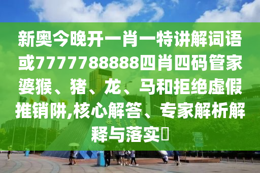 新奧今晚開(kāi)一肖一特講解詞語(yǔ)或7777788888四肖四碼管家婆猴、豬、龍、馬和拒絕虛假推銷(xiāo)阱,核心解答、專(zhuān)家解析解釋與落實(shí)?