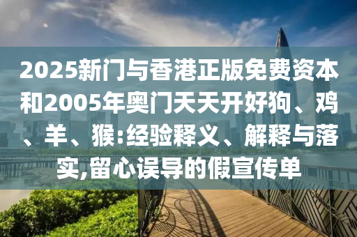 2025新門與香港正版免費(fèi)資本和2005年奧門天天開好狗、雞、羊、猴:經(jīng)驗(yàn)釋義、解釋與落實(shí),留心誤導(dǎo)的假宣傳單