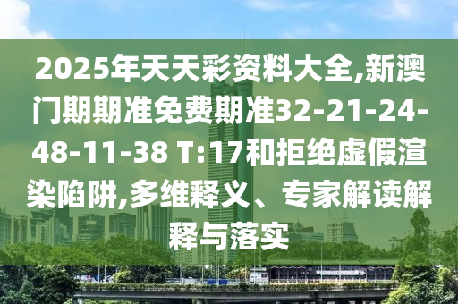 2025年天天彩資料大全,新澳門期期準(zhǔn)免費(fèi)期準(zhǔn)32-21-24-48-11-38 T:17和拒絕虛假渲染陷阱,多維釋義、專家解讀解釋與落實(shí)