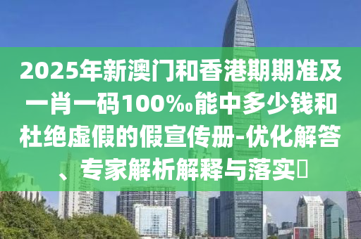 2025年新澳門和香港期期準(zhǔn)及一肖一碼100‰能中多少錢和杜絕虛假的假宣傳冊(cè)-優(yōu)化解答、專家解析解釋與落實(shí)?