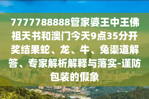 7777788888管家婆王中王佛祖天書和澳門今天9點(diǎn)35分開獎(jiǎng)結(jié)果蛇、龍、牛、兔渠道解答、專家解析解釋與落實(shí)-謹(jǐn)防包裝的假象