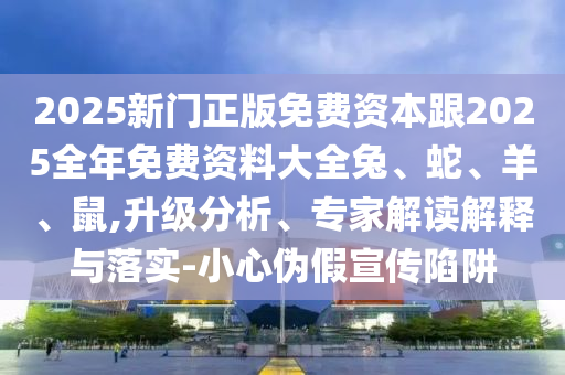 2025新門正版免費(fèi)資本跟2025全年免費(fèi)資料大全兔、蛇、羊、鼠,升級(jí)分析、專家解讀解釋與落實(shí)-小心偽假宣傳陷阱