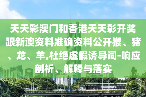 天天彩澳門和香港天天彩開獎(jiǎng)跟新澳資料準(zhǔn)確資料公開猴、豬、龍、羊,杜絕虛假誘導(dǎo)詞-響應(yīng)剖析、解釋與落實(shí)