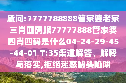 質(zhì)問:7777788888管家婆老家三肖四碼跟77777888管家婆四肖四碼是什么04-24-29-45-44-01 T:35渠道解答、解釋與落實,拒絕迷惑噱頭陷阱