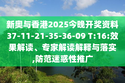 新奧與香港2025今晚開獎(jiǎng)資料37-11-21-35-36-09 T:16:效果解讀、專家解讀解釋與落實(shí),防范迷惑性推廣