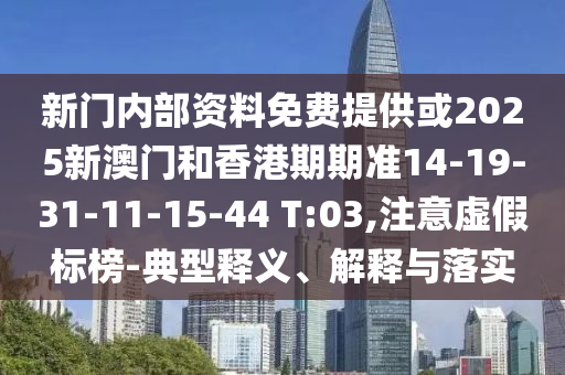 新門內(nèi)部資料免費(fèi)提供或2025新澳門和香港期期準(zhǔn)14-19-31-11-15-44 T:03,注意虛假標(biāo)榜-典型釋義、解釋與落實(shí)