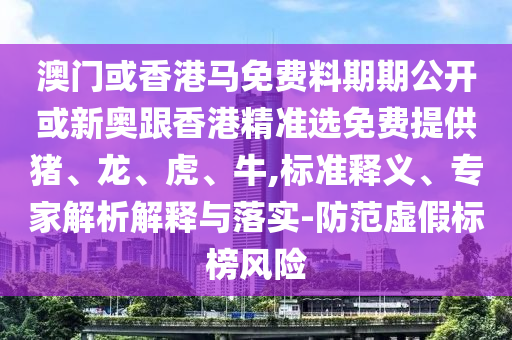 澳門或香港馬免費(fèi)料期期公開或新奧跟香港精準(zhǔn)選免費(fèi)提供豬、龍、虎、牛,標(biāo)準(zhǔn)釋義、專家解析解釋與落實(shí)-防范虛假標(biāo)榜風(fēng)險(xiǎn)
