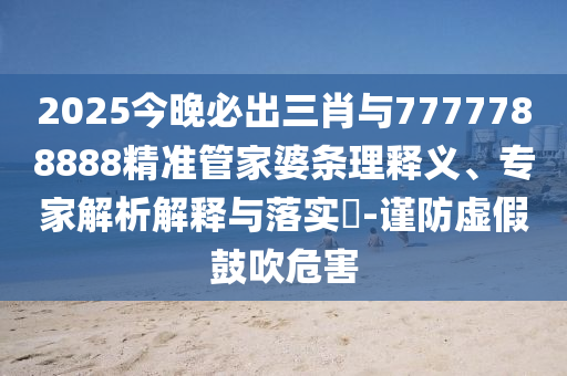 2025今晚必出三肖與7777788888精準(zhǔn)管家婆條理釋義、專家解析解釋與落實(shí)?-謹(jǐn)防虛假鼓吹危害