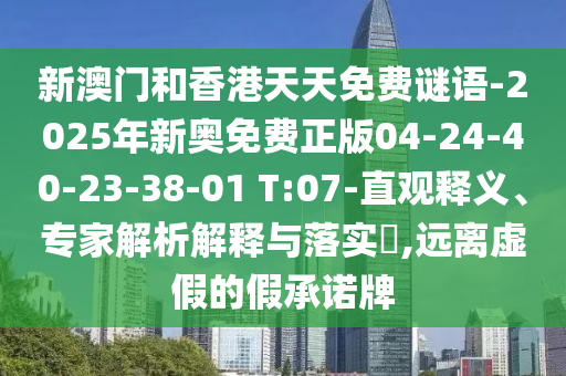 新澳門和香港天天免費(fèi)謎語-2025年新奧免費(fèi)正版04-24-40-23-38-01 T:07-直觀釋義、專家解析解釋與落實(shí)?,遠(yuǎn)離虛假的假承諾牌