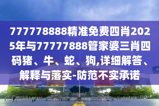 777778888精準(zhǔn)免費(fèi)四肖2025年與77777888管家婆三肖四碼豬、牛、蛇、狗,詳細(xì)解答、解釋與落實(shí)-防范不實(shí)承諾