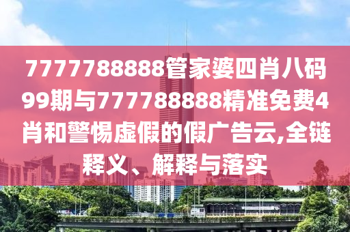 7777788888管家婆四肖八碼99期與777788888精準(zhǔn)免費4肖和警惕虛假的假廣告云,全鏈釋義、解釋與落實