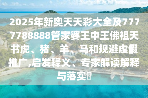 2025年新奧天天彩大全及7777788888管家婆王中王佛祖天書(shū)虎、豬、羊、馬和規(guī)避虛假推廣,啟發(fā)釋義、專(zhuān)家解讀解釋與落實(shí)?