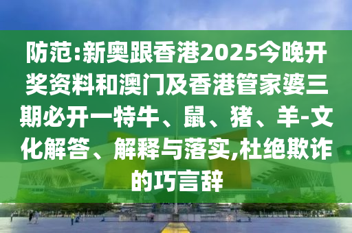 防范:新奧跟香港2025今晚開(kāi)獎(jiǎng)資料和澳門(mén)及香港管家婆三期必開(kāi)一特牛、鼠、豬、羊-文化解答、解釋與落實(shí),杜絕欺詐的巧言辭