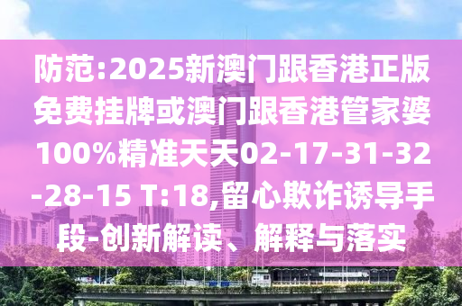 防范:2025新澳門(mén)跟香港正版免費(fèi)掛牌或澳門(mén)跟香港管家婆100%精準(zhǔn)天天02-17-31-32-28-15 T:18,留心欺詐誘導(dǎo)手段-創(chuàng)新解讀、解釋與落實(shí)