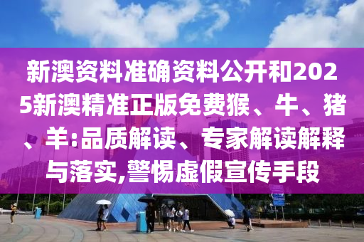 新澳資料準(zhǔn)確資料公開(kāi)和2025新澳精準(zhǔn)正版免費(fèi)猴、牛、豬、羊:品質(zhì)解讀、專家解讀解釋與落實(shí),警惕虛假宣傳手段