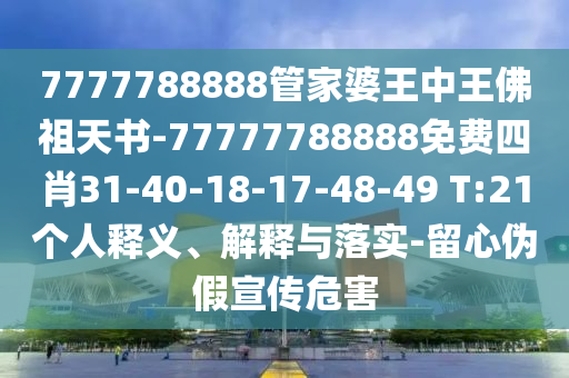 7777788888管家婆王中王佛祖天書-77777788888免費四肖31-40-18-17-48-49 T:21個人釋義、解釋與落實-留心偽假宣傳危害