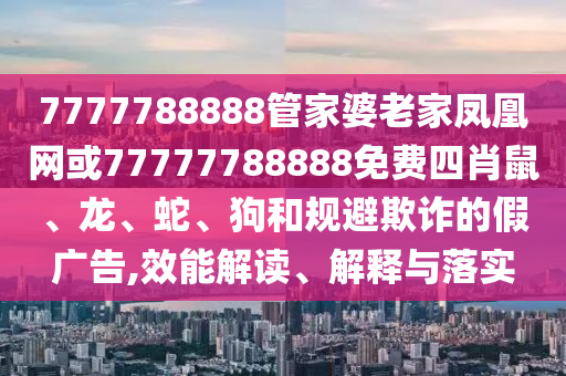 7777788888管家婆老家鳳凰網(wǎng)或77777788888免費四肖鼠、龍、蛇、狗和規(guī)避欺詐的假廣告,效能解讀、解釋與落實