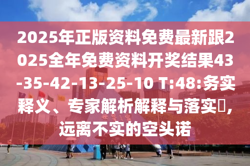 2025年正版資料免費最新跟2025全年免費資料開獎結果43-35-42-13-25-10 T:48:務實釋義、專家解析解釋與落實?,遠離不實的空頭諾