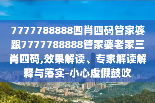 7777788888四肖四碼管家婆跟7777788888管家婆老家三肖四碼,效果解讀、專家解讀解釋與落實-小心虛假鼓吹